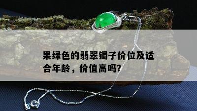 果绿色的翡翠镯子价位及适合年龄，价值高吗？