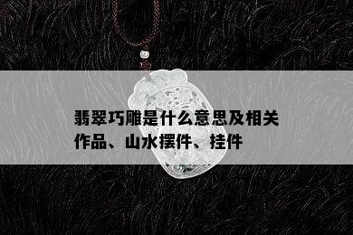 翡翠巧雕是什么意思及相关作品、山水摆件、挂件