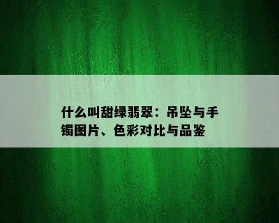 什么叫甜绿翡翠：吊坠与手镯图片、色彩对比与品鉴