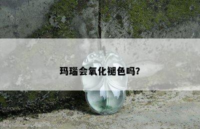 玛瑙会氧化褪色吗？