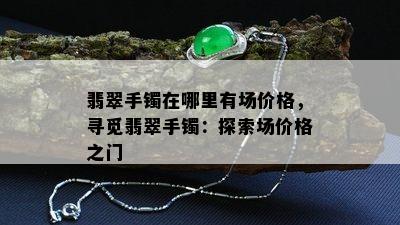 翡翠手镯在哪里有场价格，寻觅翡翠手镯：探索场价格之门