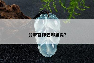 翡翠首饰去哪里卖？