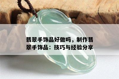 翡翠手饰品好做吗，制作翡翠手饰品：技巧与经验分享