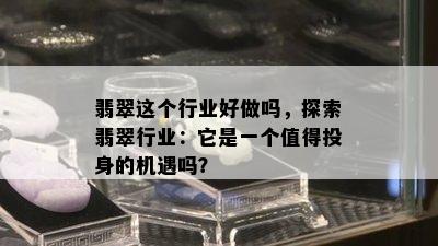 翡翠这个行业好做吗，探索翡翠行业：它是一个值得投身的机遇吗？