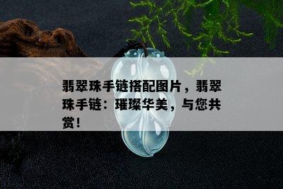 翡翠珠手链搭配图片，翡翠珠手链：璀璨华美，与您共赏！