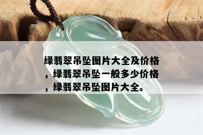 绿翡翠吊坠图片大全及价格，绿翡翠吊坠一般多少价格，绿翡翠吊坠图片大全。