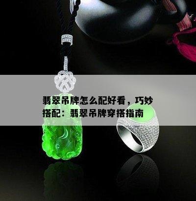 翡翠吊牌怎么配好看，巧妙搭配：翡翠吊牌穿搭指南