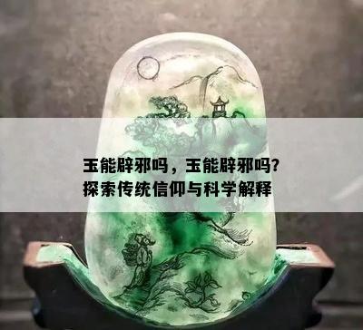 玉能辟邪吗，玉能辟邪吗？探索传统信仰与科学解释