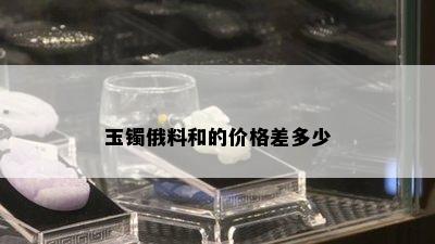 玉镯俄料和的价格差多少