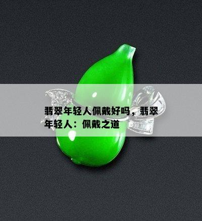 翡翠年轻人佩戴好吗，翡翠年轻人：佩戴之道