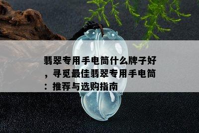 翡翠专用手电筒什么牌子好，寻觅更佳翡翠专用手电筒：推荐与选购指南