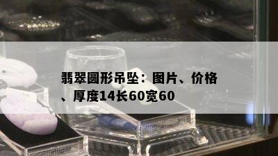 翡翠圆形吊坠：图片、价格、厚度14长60宽60