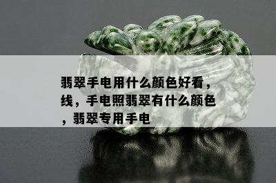 翡翠手电用什么颜色好看，线，手电照翡翠有什么颜色，翡翠专用手电