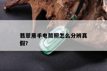 翡翠用手电筒照怎么分辨真假？