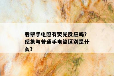 翡翠手电照有荧光反应吗？现象与普通手电筒区别是什么？