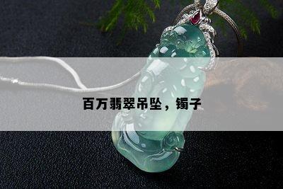 百万翡翠吊坠，镯子