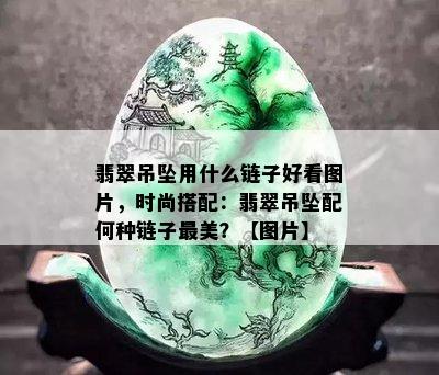 翡翠吊坠用什么链子好看图片，时尚搭配：翡翠吊坠配何种链子最美？【图片】