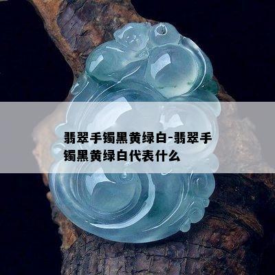 翡翠手镯黑黄绿白-翡翠手镯黑黄绿白代表什么