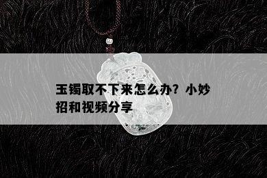 玉镯取不下来怎么办？小妙招和视频分享