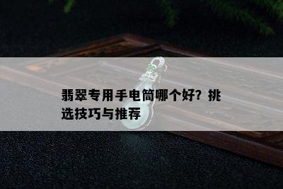 翡翠专用手电筒哪个好？挑选技巧与推荐