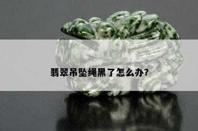 翡翠吊坠绳黑了怎么办？