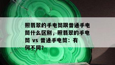 照翡翠的手电筒跟普通手电筒什么区别，照翡翠的手电筒 vs 普通手电筒：有何不同？