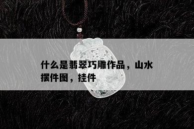 什么是翡翠巧雕作品，山水摆件图，挂件