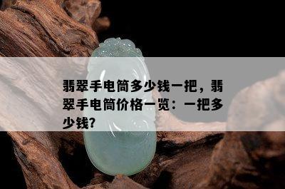 翡翠手电筒多少钱一把，翡翠手电筒价格一览：一把多少钱？