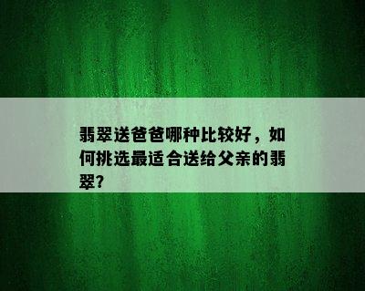 翡翠送爸爸哪种比较好，如何挑选最适合送给父亲的翡翠？