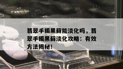 翡翠手镯黑藓能淡化吗，翡翠手镯黑藓淡化攻略：有效方法揭秘！