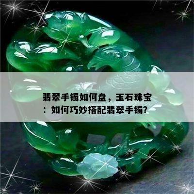 翡翠手镯如何盘，玉石珠宝：如何巧妙搭配翡翠手镯？