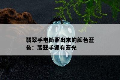 翡翠手电筒照出来的颜色蓝色：翡翠手镯有蓝光