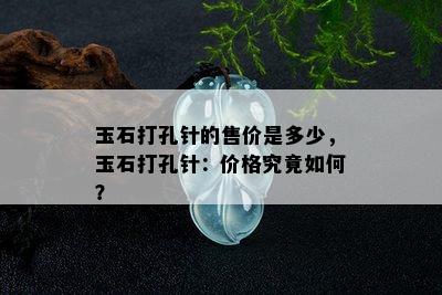 玉石打孔针的售价是多少，玉石打孔针：价格究竟如何？