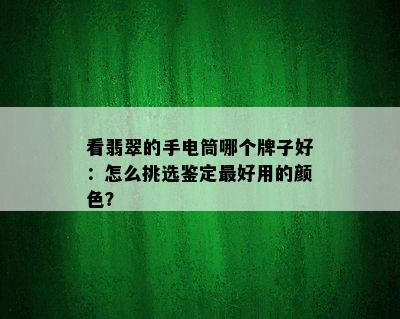 看翡翠的手电筒哪个牌子好：怎么挑选鉴定更好用的颜色？