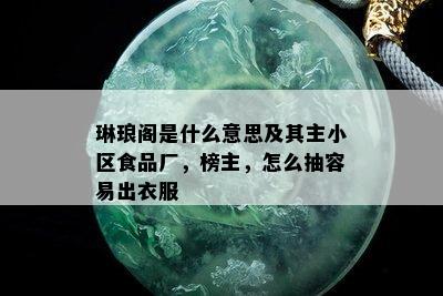 琳琅阁是什么意思及其主小区食品厂，榜主，怎么抽容易出衣服