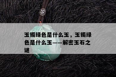 玉镯绿色是什么玉，玉镯绿色是什么玉——解密玉石之谜