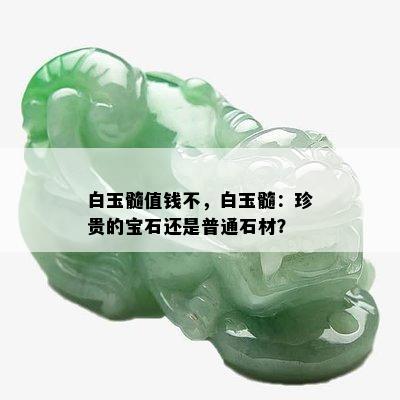 白玉髓值钱不，白玉髓：珍贵的宝石还是普通石材？