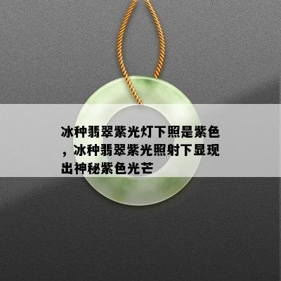 冰种翡翠紫光灯下照是紫色，冰种翡翠紫光照射下显现出神秘紫色光芒