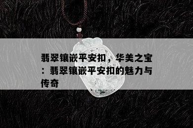 翡翠镶嵌平安扣，华美之宝：翡翠镶嵌平安扣的魅力与传奇