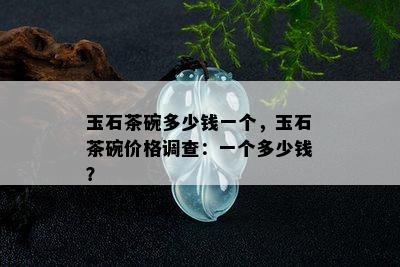 玉石茶碗多少钱一个，玉石茶碗价格调查：一个多少钱？