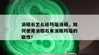 消磁石怎么给玛瑙消磁，如何使用消磁石来消除玛瑙的磁性？