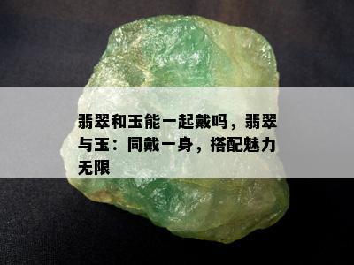 翡翠和玉能一起戴吗，翡翠与玉：同戴一身，搭配魅力无限