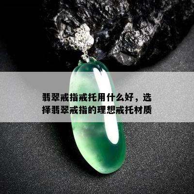 翡翠戒指戒托用什么好，选择翡翠戒指的理想戒托材质