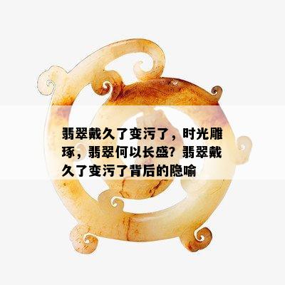 翡翠戴久了变污了，时光雕琢，翡翠何以长盛？翡翠戴久了变污了背后的隐喻