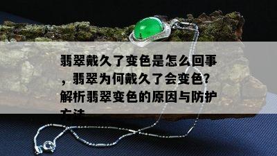 翡翠戴久了变色是怎么回事，翡翠为何戴久了会变色？解析翡翠变色的原因与防护方法