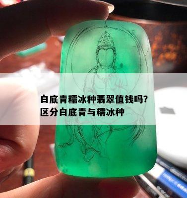 白底青糯冰种翡翠值钱吗？区分白底青与糯冰种