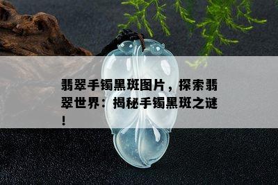 翡翠手镯黑斑图片，探索翡翠世界：揭秘手镯黑斑之谜！