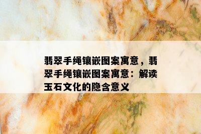 翡翠手绳镶嵌图案寓意，翡翠手绳镶嵌图案寓意：解读玉石文化的隐含意义