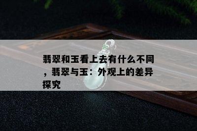 翡翠和玉看上去有什么不同，翡翠与玉：外观上的差异探究