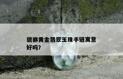 貔貅黄金翡翠玉珠手链寓意好吗？